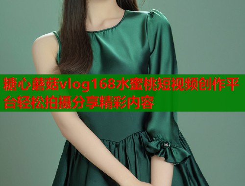 糖心蘑菇vlog168水蜜桃短视频创作平台轻松拍摄分享精彩内容  第1张