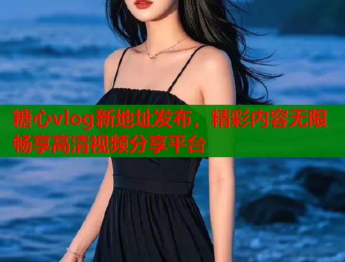 糖心vlog新地址发布，精彩内容无限畅享高清视频分享平台  第1张