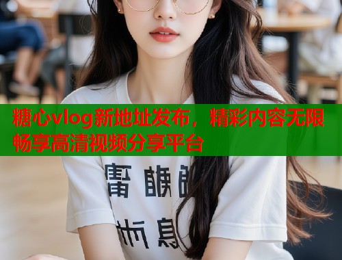 糖心vlog新地址发布，精彩内容无限畅享高清视频分享平台  第2张