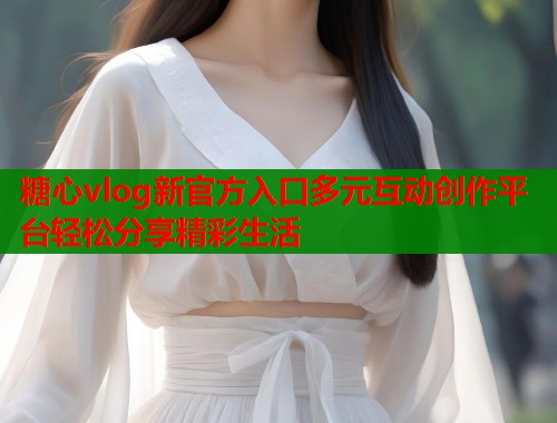 糖心vlog新官方入口多元互动创作平台轻松分享精彩生活  第1张