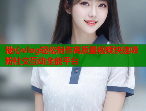 糖心vlog轻松制作高质量视频快速吸粉社交互动全能平台  第1张