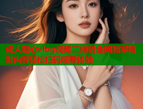 成人糖心vlog视频二维码全网独家精彩内容轻松扫码观看体验  第2张