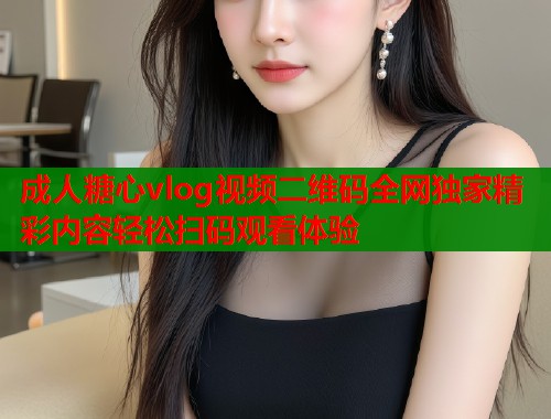 成人糖心vlog视频二维码全网独家精彩内容轻松扫码观看体验  第1张