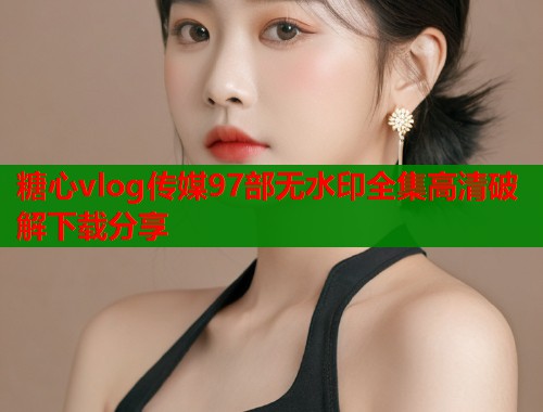 糖心vlog传媒97部无水印全集高清破解下载分享  第1张