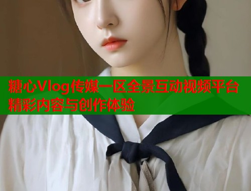 糖心Vlog传媒一区全景互动视频平台精彩内容与创作体验  第1张