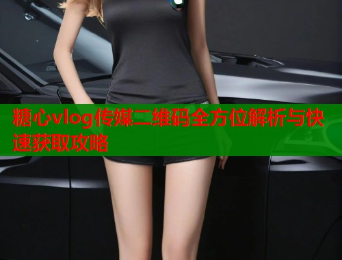糖心vlog传媒二维码全方位解析与快速获取攻略  第1张
