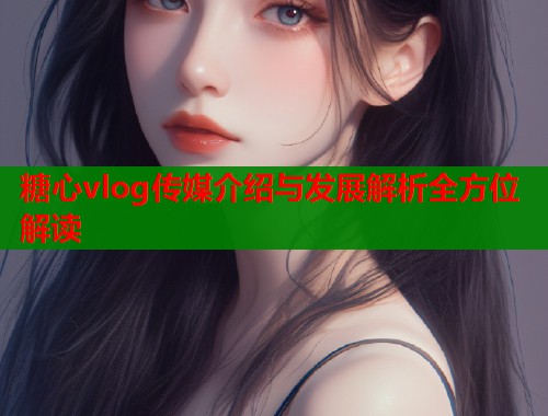 糖心vlog传媒介绍与发展解析全方位解读  第1张
