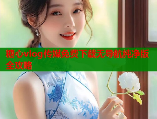 糖心vlog传媒免费下载无导航纯净版全攻略  第1张