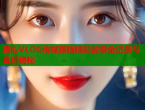 糖心VLOG传媒原档精彩故事全记录与幕后揭秘  第1张
