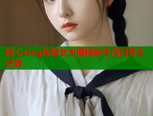 糖心vlog传媒女主播精彩生活日常全记录  第1张