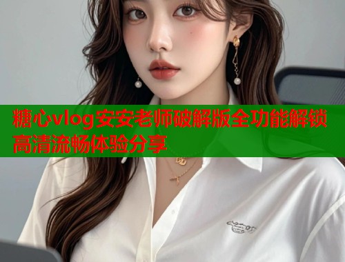 糖心vlog安安老师破解版全功能解锁高清流畅体验分享  第1张
