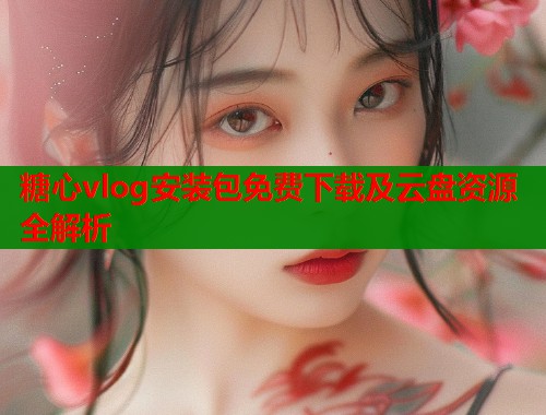 糖心vlog安装包免费下载及云盘资源全解析  第1张