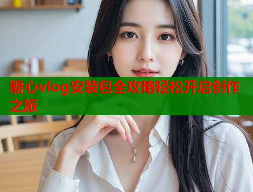 糖心vlog安装包全攻略轻松开启创作之旅  第1张
