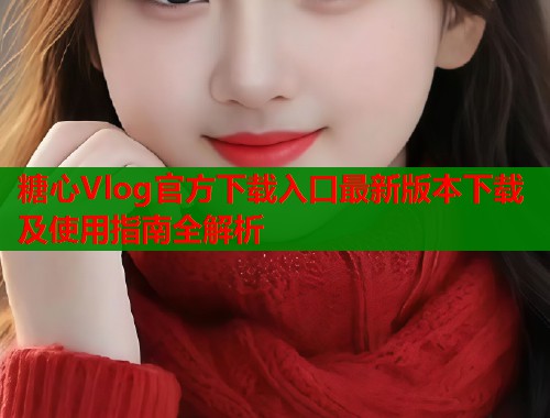 糖心Vlog官方下载入口最新版本下载及使用指南全解析  第1张