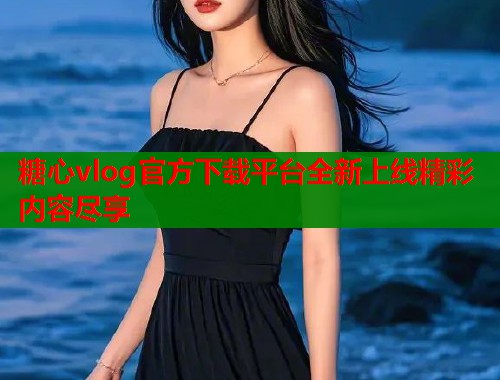 糖心vlog官方下载平台全新上线精彩内容尽享  第1张