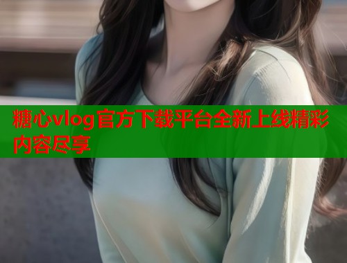 糖心vlog官方下载平台全新上线精彩内容尽享  第2张