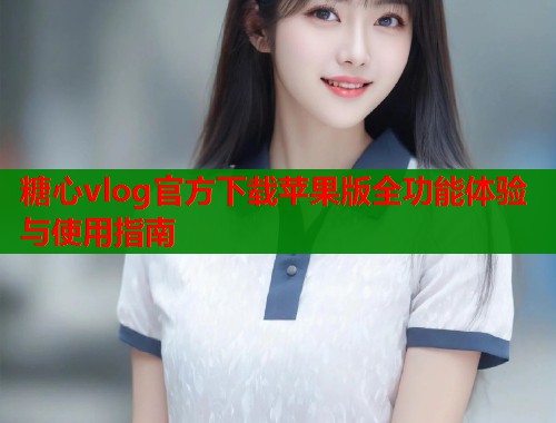 糖心vlog官方下载苹果版全功能体验与使用指南  第1张