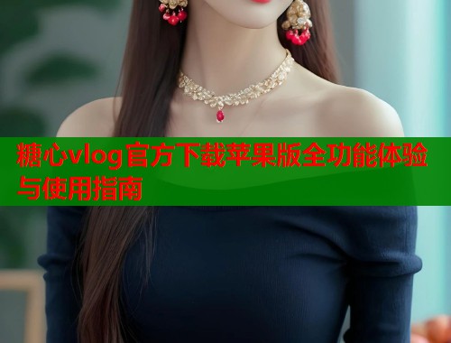 糖心vlog官方下载苹果版全功能体验与使用指南  第2张