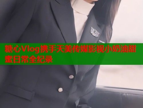 糖心Vlog携手天美传媒影视小奶油甜蜜日常全纪录  第1张
