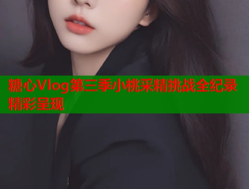 糖心Vlog第三季小桃采精挑战全纪录精彩呈现  第1张