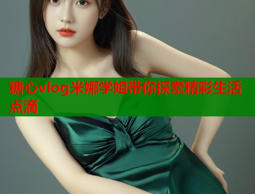 糖心vlog米娜学姐带你探索精彩生活点滴  第2张