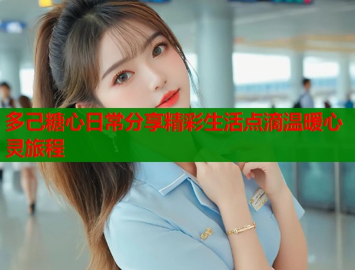 多己糖心日常分享精彩生活点滴温暖心灵旅程  第1张