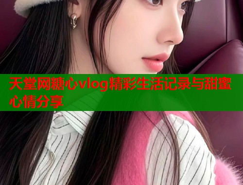 天堂网糖心vlog精彩生活记录与甜蜜心情分享  第1张