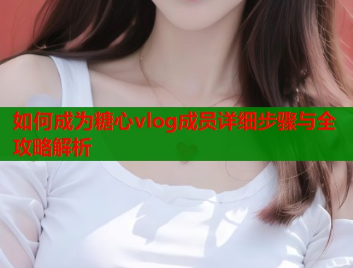 如何成为糖心vlog成员详细步骤与全攻略解析  第1张