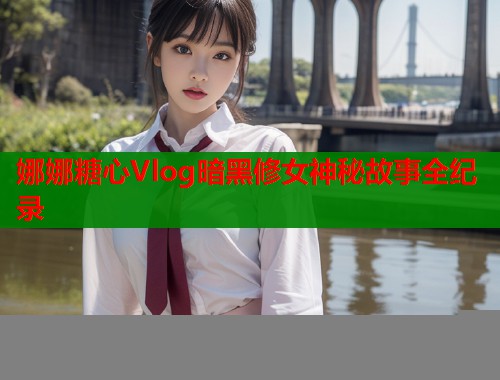 娜娜糖心Vlog暗黑修女神秘故事全纪录  第1张