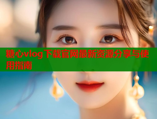 糖心vlog下载官网最新资源分享与使用指南  第2张