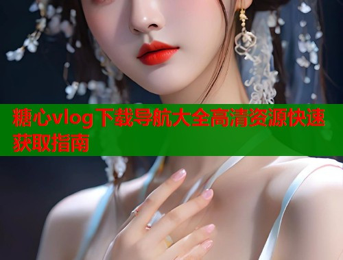 糖心vlog下载导航大全高清资源快速获取指南  第1张