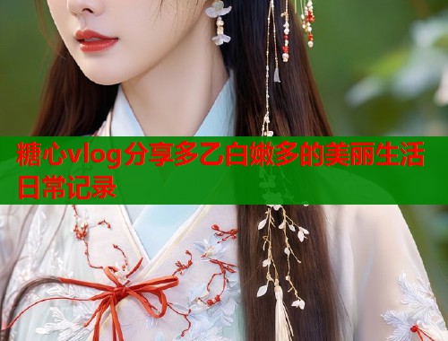 糖心vlog分享多乙白嫩多的美丽生活日常记录  第1张