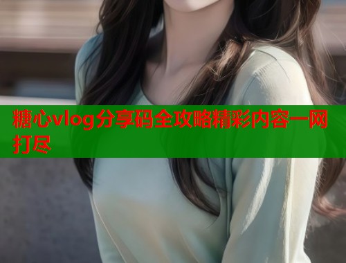 糖心vlog分享码全攻略精彩内容一网打尽  第1张