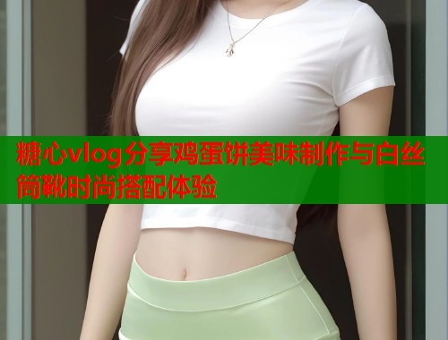 糖心vlog分享鸡蛋饼美味制作与白丝筒靴时尚搭配体验  第1张