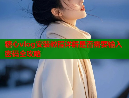 糖心vlog安装教程详解是否需要输入密码全攻略  第1张