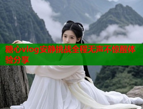糖心vlog安静挑战全程无声不惊醒体验分享  第1张
