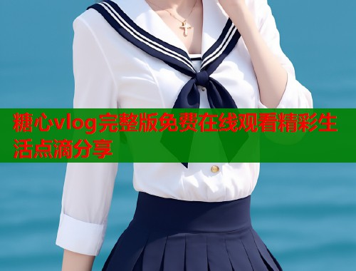 糖心vlog完整版免费在线观看精彩生活点滴分享  第1张