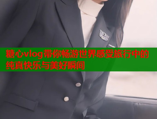 糖心vlog带你畅游世界感受旅行中的纯真快乐与美好瞬间  第2张