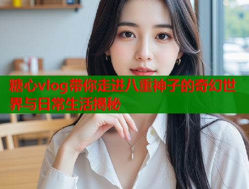 糖心vlog带你走进八重神子的奇幻世界与日常生活揭秘  第1张