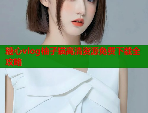 糖心vlog柚子猫高清资源免费下载全攻略  第1张