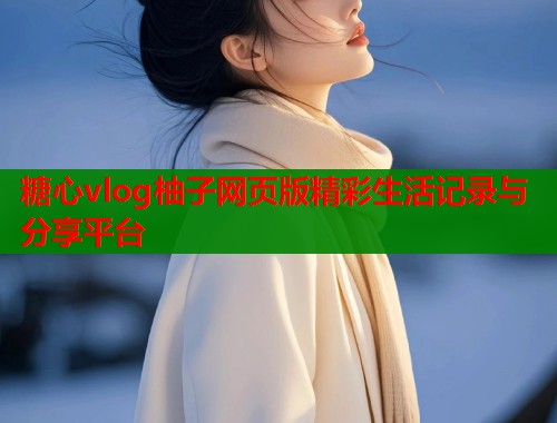 糖心vlog柚子网页版精彩生活记录与分享平台  第1张