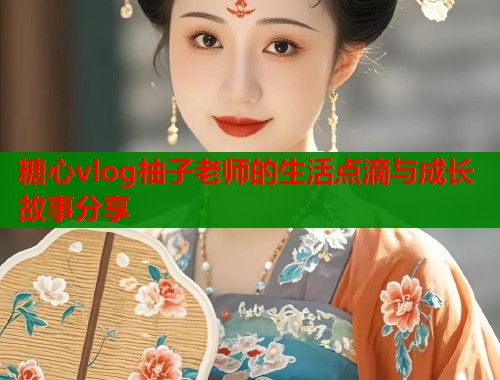 糖心vlog柚子老师的生活点滴与成长故事分享  第1张