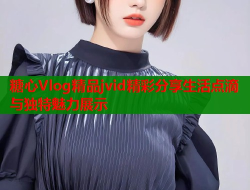 糖心Vlog精品jvid精彩分享生活点滴与独特魅力展示  第1张