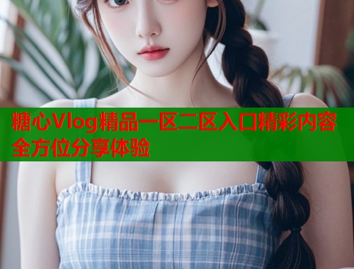 糖心Vlog精品一区二区入口精彩内容全方位分享体验  第1张