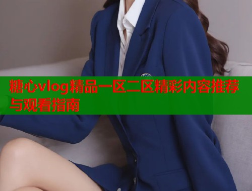糖心vlog精品一区二区精彩内容推荐与观看指南  第1张