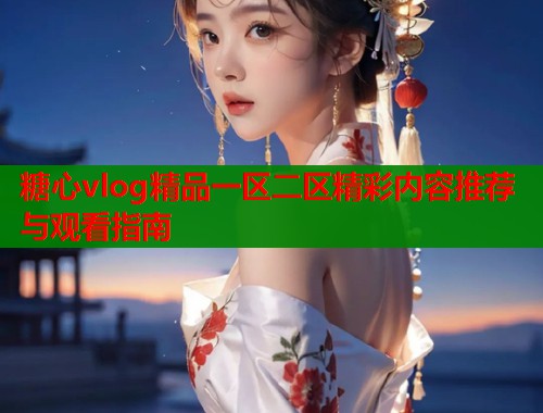 糖心vlog精品一区二区精彩内容推荐与观看指南  第2张