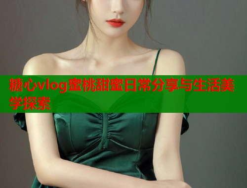 糖心vlog蜜桃甜蜜日常分享与生活美学探索  第1张