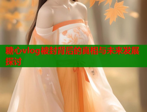 糖心vlog被封背后的真相与未来发展探讨  第1张