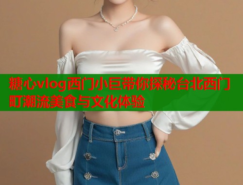 糖心vlog西门小巨带你探秘台北西门町潮流美食与文化体验  第1张