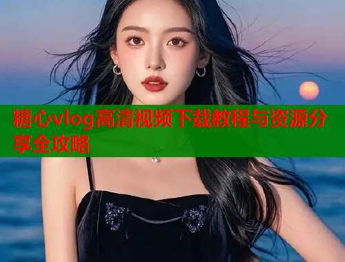 糖心vlog高清视频下载教程与资源分享全攻略  第1张